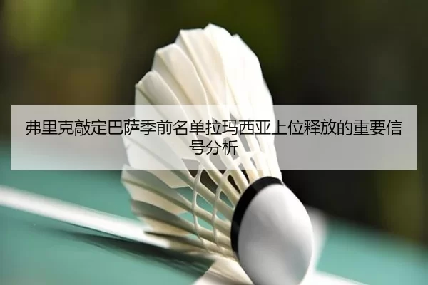 弗里克敲定巴萨季前名单拉玛西亚上位释放的重要信号分析