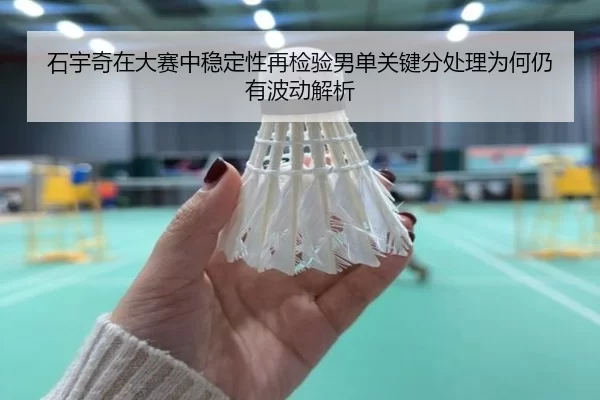 石宇奇在大赛中稳定性再检验男单关键分处理为何仍有波动解析